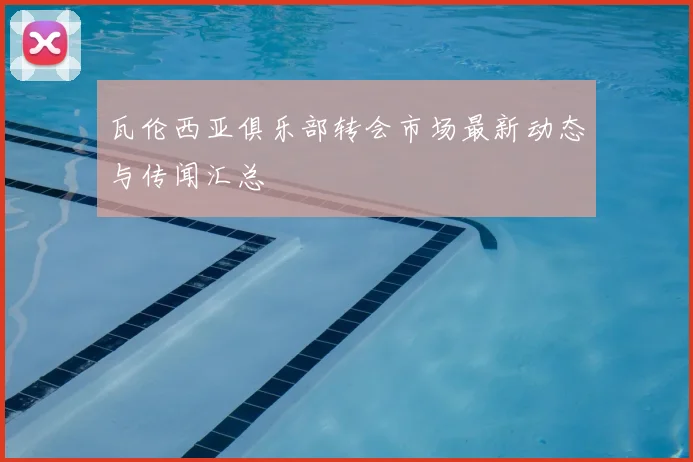 瓦伦西亚俱乐部转会市场最新动态与传闻汇总