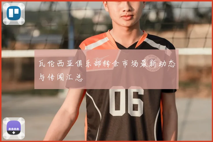 瓦伦西亚俱乐部转会市场最新动态与传闻汇总