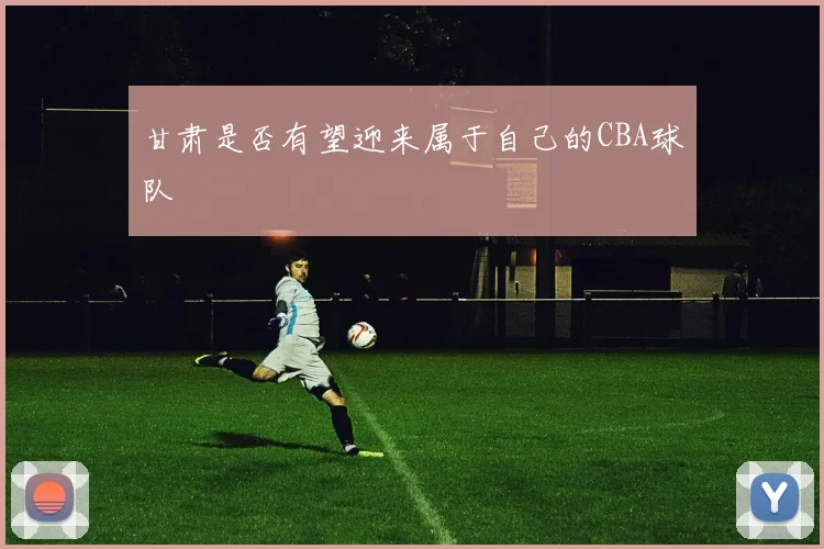 甘肃是否有望迎来属于自己的CBA球队