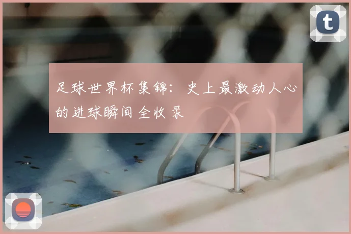 足球世界杯集锦：史上最激动人心的进球瞬间全收录