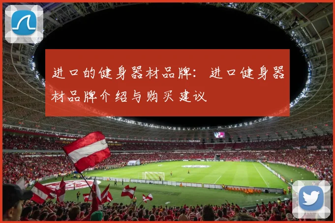 进口的健身器材品牌:进口健身器材品牌介绍与购买建议