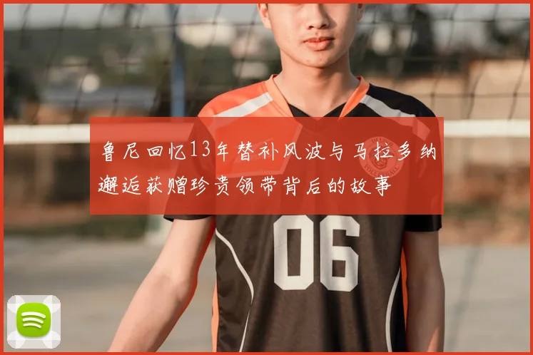 鲁尼回忆13年替补风波与马拉多纳邂逅获赠珍贵领带背后的故事