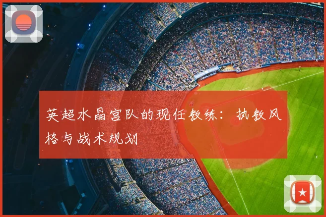 英超水晶宫队的现任教练:执教风格与战术规划